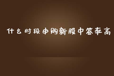 什么时段申购新股中签率高_https://wap.jnlaobingbanjia.com_财经资讯_第1张