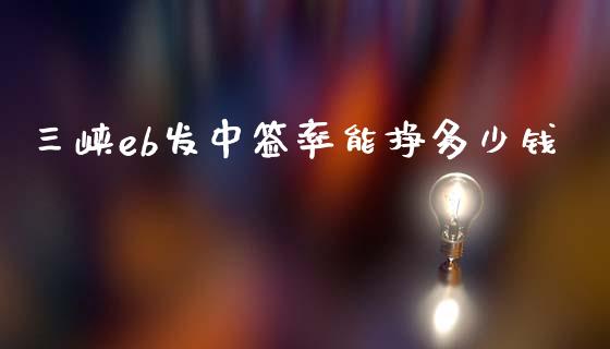 三峡eb发中签率能挣多少钱_https://wap.jnlaobingbanjia.com_金融理财_第1张