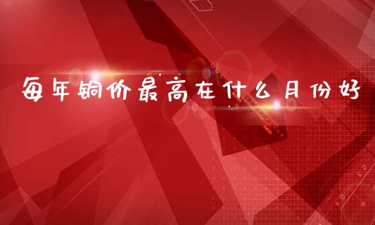 每年铜价最高在什么月份好_https://wap.jnlaobingbanjia.com_股市行情_第1张