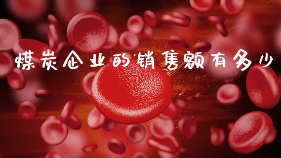 煤炭企业的销售额有多少_https://wap.jnlaobingbanjia.com_股市行情_第1张