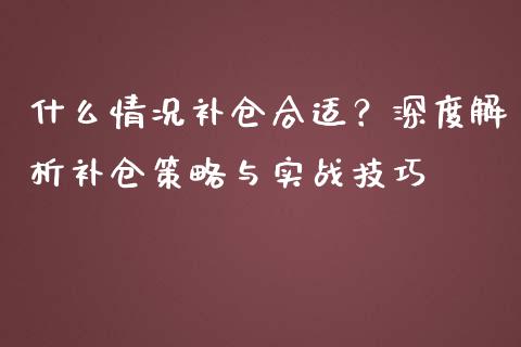 什么情况补仓合适？深度解析补仓策略与实战技巧_https://wap.jnlaobingbanjia.com_财经资讯_第1张