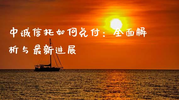 中诚信托如何兑付：全面解析与最新进展_https://wap.jnlaobingbanjia.com_财经资讯_第1张