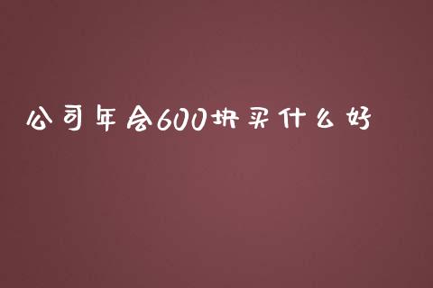公司年会600块买什么好_https://wap.jnlaobingbanjia.com_证券公告_第1张