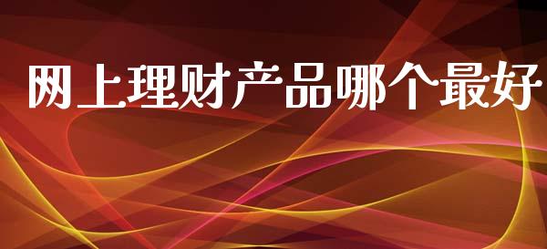 网上理财产品哪个最好_https://wap.jnlaobingbanjia.com_财经资讯_第1张