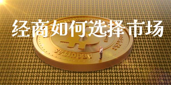 经商如何选择市场_https://wap.jnlaobingbanjia.com_证券公告_第1张