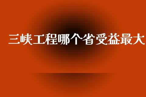 三峡工程哪个省受益最大_https://wap.jnlaobingbanjia.com_财务管理_第1张