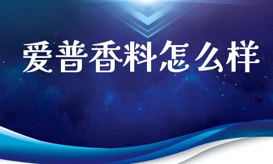 爱普香料怎么样_https://wap.jnlaobingbanjia.com_财务管理_第1张