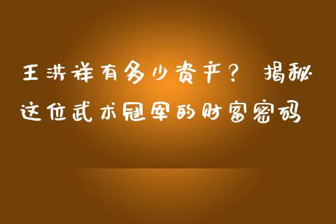王洪祥有多少资产？ 揭秘这位武术冠军的财富密码_https://wap.jnlaobingbanjia.com_金融理财_第1张