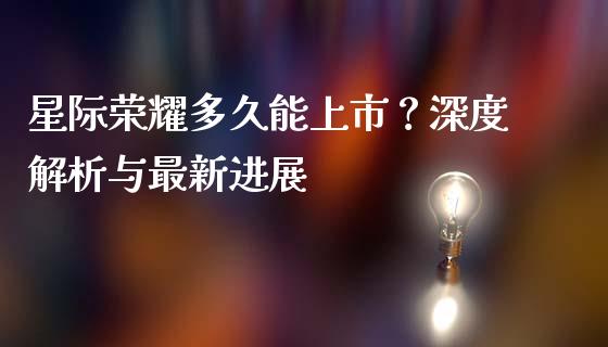 星际荣耀多久能上市？深度解析与最新进展_https://wap.jnlaobingbanjia.com_股市行情_第1张