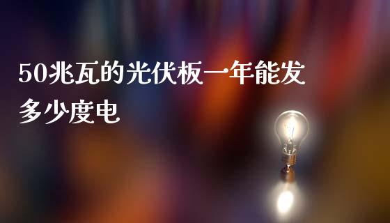 50兆瓦的光伏板一年能发多少度电_https://wap.jnlaobingbanjia.com_股市行情_第1张