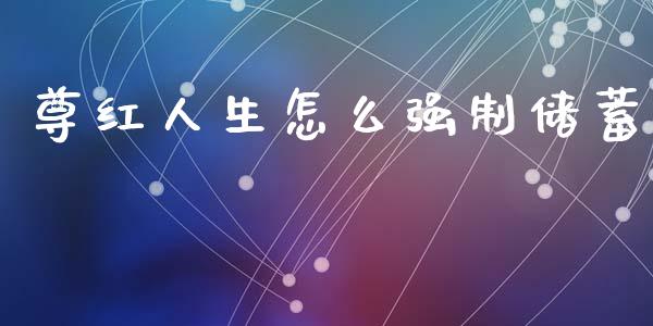 尊红人生怎么强制储蓄_https://wap.jnlaobingbanjia.com_金融理财_第1张