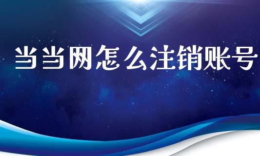 当当网怎么注销账号_https://wap.jnlaobingbanjia.com_股市行情_第1张