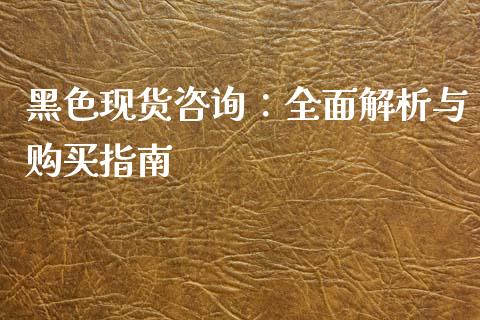黑色现货咨询：全面解析与购买指南_https://wap.jnlaobingbanjia.com_财经资讯_第1张