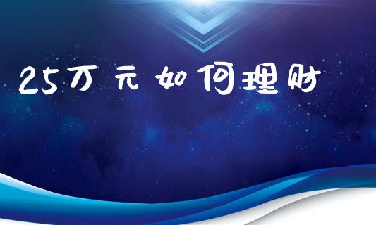 25万元如何理财_https://wap.jnlaobingbanjia.com_财务管理_第1张