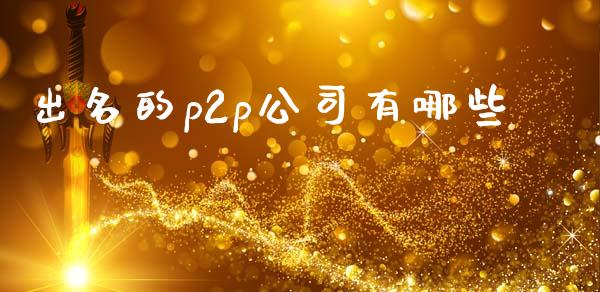 出名的p2p公司有哪些_https://wap.jnlaobingbanjia.com_股市行情_第1张