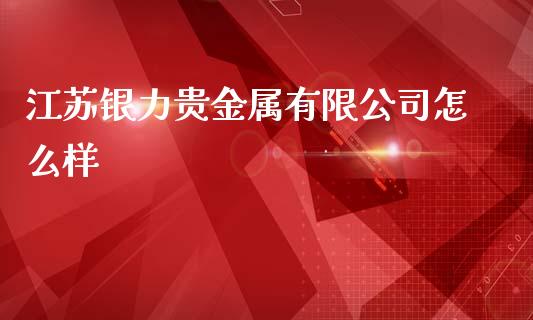江苏银力贵金属有限公司怎么样_https://wap.jnlaobingbanjia.com_财经资讯_第1张