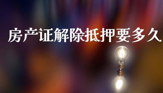 房产证解除抵押要多久_https://wap.jnlaobingbanjia.com_金融理财_第1张