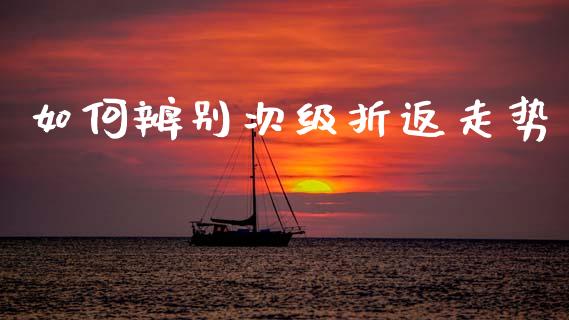 如何辨别次级折返走势_金融理财_第1张_财经资讯_股市行情_财务管理_金融理财 如何辨别次级折返走势_https://wap.jnlaobingbanjia.com_金融理财_第1张