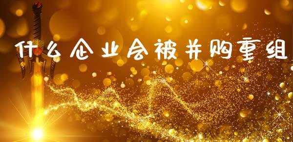 什么企业会被并购重组_https://wap.jnlaobingbanjia.com_财务管理_第1张