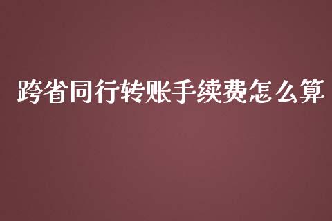 跨省同行转账手续费怎么算_https://wap.jnlaobingbanjia.com_金融理财_第1张