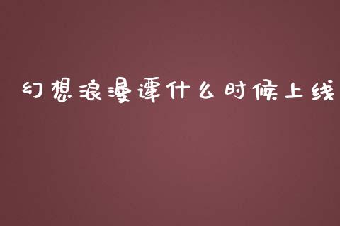 幻想浪漫谭什么时候上线_https://wap.jnlaobingbanjia.com_证券公告_第1张