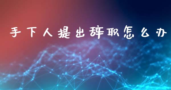 手下人提出辞职怎么办_https://wap.jnlaobingbanjia.com_证券公告_第1张