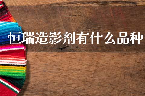 恒瑞造影剂有什么品种_https://wap.jnlaobingbanjia.com_财务管理_第1张