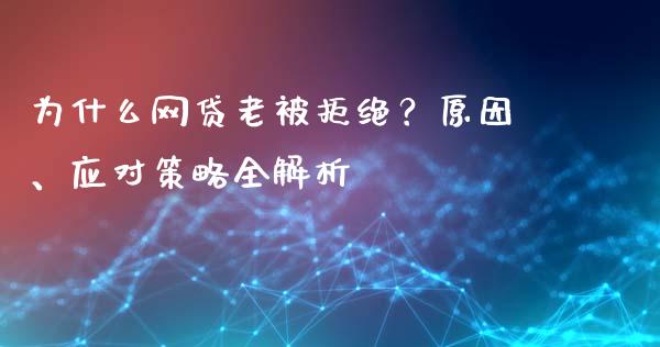 为什么网贷老被拒绝？原因、应对策略全解析_https://wap.jnlaobingbanjia.com_财经资讯_第1张