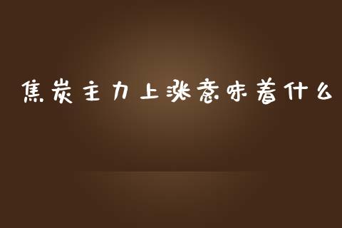 焦炭主力上涨意味着什么_股市行情_第1张_财经资讯_股市行情_财务管理_金融理财 焦炭主力上涨意味着什么_https://wap.jnlaobingbanjia.com_股市行情_第1张