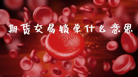 期货交易锁单什么意思_https://wap.jnlaobingbanjia.com_财务管理_第1张