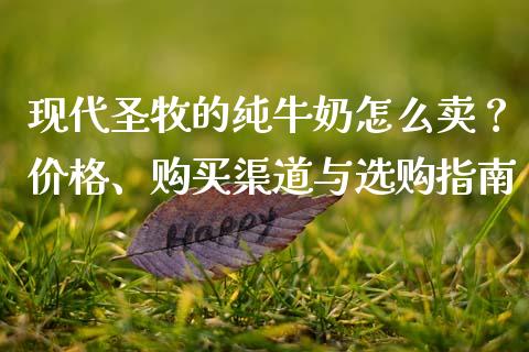 现代圣牧的纯牛奶怎么卖？价格、购买渠道与选购指南_https://wap.jnlaobingbanjia.com_股市行情_第1张