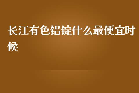 长江有色铝锭什么最便宜时候_股市行情_第1张_财经资讯_股市行情_财务管理_金融理财 长江有色铝锭什么最便宜时候_https://wap.jnlaobingbanjia.com_股市行情_第1张