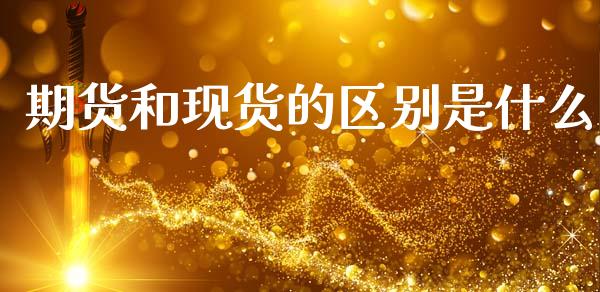 期货和现货的区别是什么_https://wap.jnlaobingbanjia.com_基金分析_第1张