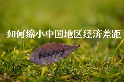 如何缩小中国地区经济差距_https://wap.jnlaobingbanjia.com_证券公告_第1张