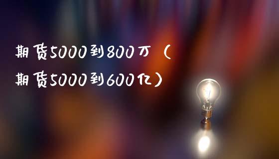 期货5000到800万（期货5000到600亿）_https://wap.jnlaobingbanjia.com_基金分析_第1张
