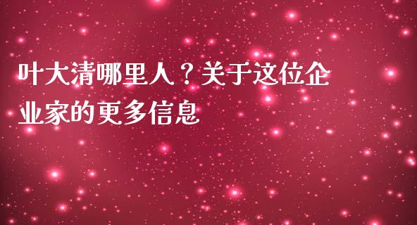 叶大清哪里人？关于这位企业家的更多信息_https://wap.jnlaobingbanjia.com_财务管理_第1张