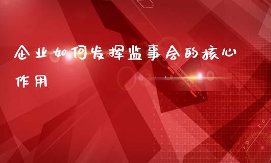 企业如何发挥监事会的核心作用_https://wap.jnlaobingbanjia.com_股市行情_第1张