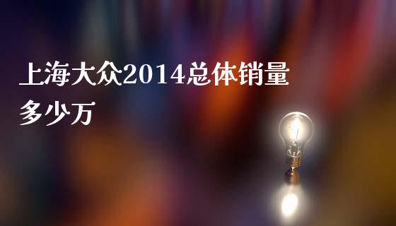 上海大众2014总体销量多少万_https://wap.jnlaobingbanjia.com_金融理财_第1张