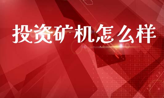 投资矿机怎么样_https://wap.jnlaobingbanjia.com_财务管理_第1张