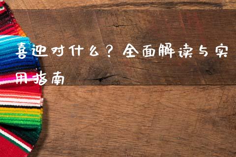 喜迎对什么？全面解读与实用指南_https://wap.jnlaobingbanjia.com_基金分析_第1张
