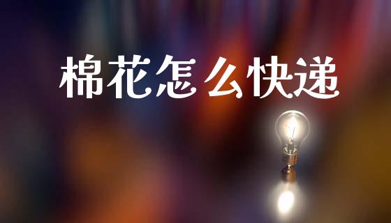 棉花怎么快递_https://wap.jnlaobingbanjia.com_金融理财_第1张