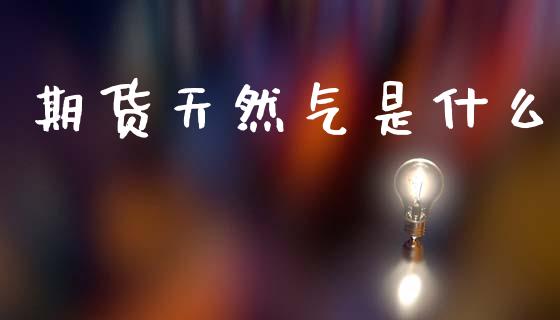 期货天然气是什么_https://wap.jnlaobingbanjia.com_财经资讯_第1张