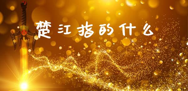 楚江指的什么_https://wap.jnlaobingbanjia.com_基金分析_第1张