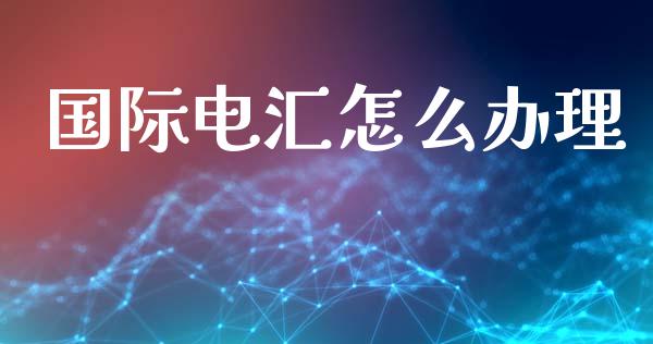 国际电汇怎么办理_https://wap.jnlaobingbanjia.com_财经资讯_第1张