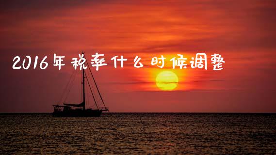 2016年税率什么时候调整_https://wap.jnlaobingbanjia.com_财务管理_第1张