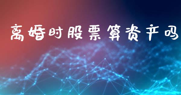 离婚时股票算资产吗_https://wap.jnlaobingbanjia.com_金融理财_第1张