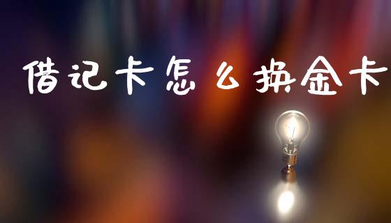 借记卡怎么换金卡_https://wap.jnlaobingbanjia.com_财经资讯_第1张