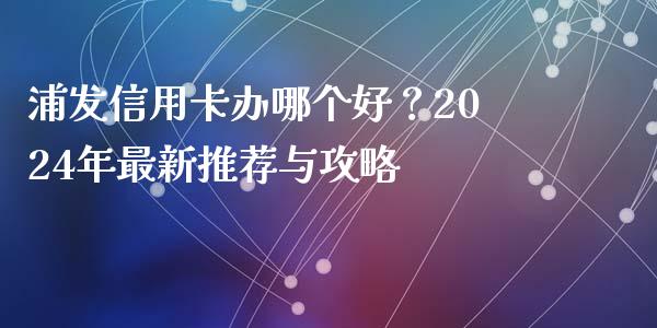 浦发信用卡办哪个好？2024年最新推荐与攻略_https://wap.jnlaobingbanjia.com_股市行情_第1张