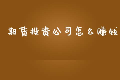 期货投资公司怎么赚钱_https://wap.jnlaobingbanjia.com_股市行情_第1张