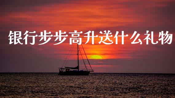 银行步步高升送什么礼物_https://wap.jnlaobingbanjia.com_财经资讯_第1张